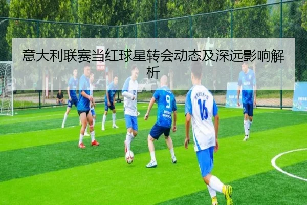 意大利联赛当红球星转会动态及深远影响解析